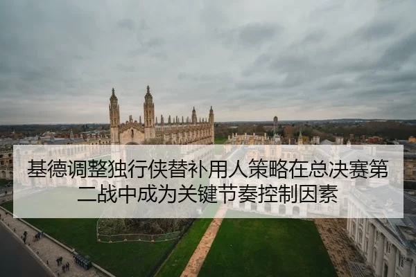 基德调整独行侠替补用人策略在总决赛第二战中成为关键节奏控制因素