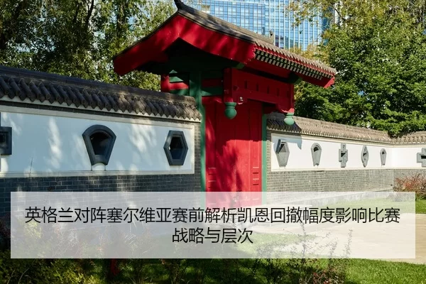 英格兰对阵塞尔维亚赛前解析凯恩回撤幅度影响比赛战略与层次