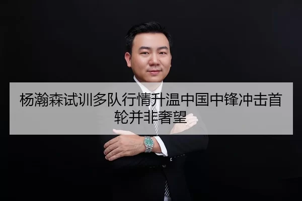 杨瀚森试训多队行情升温中国中锋冲击首轮并非奢望 | xingkongyule