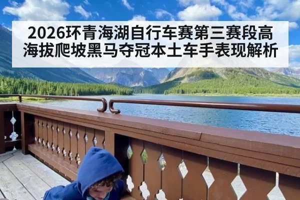 2026环青海湖自行车赛第三赛段高海拔爬坡黑马夺冠本土车手表现解析（xingkongyule）