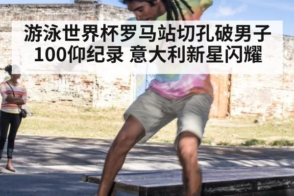游泳世界杯罗马站切孔破男子100仰纪录 意大利新星闪耀（xingkongyule）