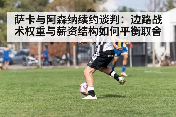 萨卡与阿森纳续约谈判：边路战术权重与薪资结构如何平衡取舍 - xingkongyule